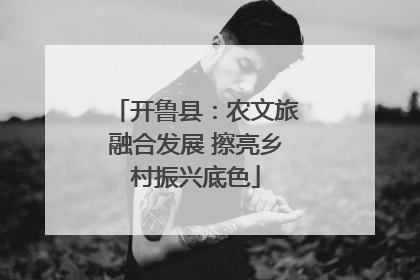 开鲁县：农文旅融合发展 擦亮乡村振兴底色