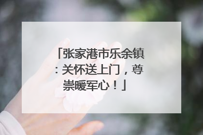 张家港市乐余镇：关怀送上门，尊崇暖军心！
