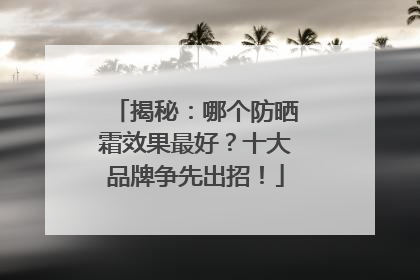 揭秘：哪个防晒霜效果最好？十大品牌争先出招！
