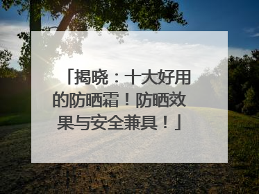 揭晓：十大好用的防晒霜！防晒效果与安全兼具！
