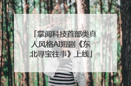 掌阅科技首部类真人风格AI短剧《东北寻宝往事》上线