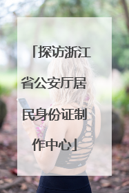 探访浙江省公安厅居民身份证制作中心