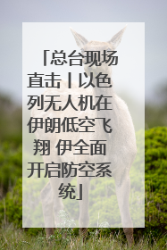 总台现场直击丨以色列无人机在伊朗低空飞翔 伊全面开启防空系统