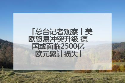 总台记者观察丨美欧贸易冲突升级 德国或面临2500亿欧元累计损失