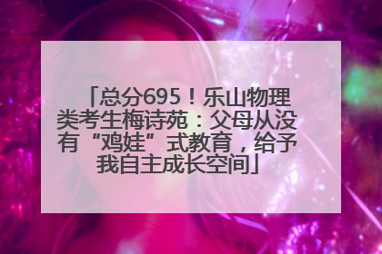 总分695！乐山物理类考生梅诗苑：父母从没有“鸡娃”式教育，给予我自主成长空间