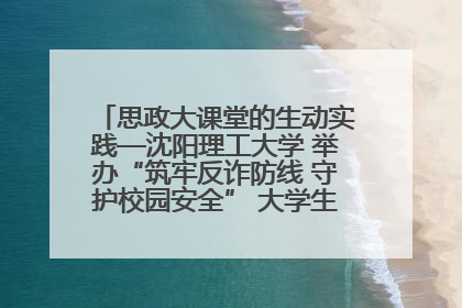 思政大课堂的生动实践—沈阳理工大学 举办“筑牢反诈防线 守护校园安全” 大学生反诈情景剧展演活动