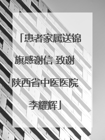 患者家属送锦旗感谢信 致谢陕西省中医医院李耀辉