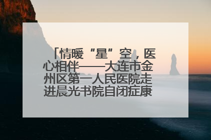 情暖“星”空，医心相伴——大连市金州区第一人民医院走进晨光书院自闭症康复服务中心