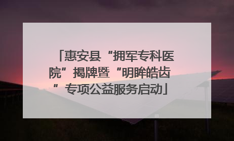 惠安县“拥军专科医院”揭牌暨“明眸皓齿”专项公益服务启动