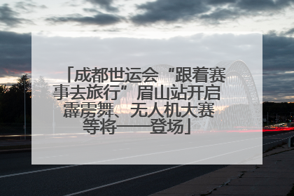 成都世运会“跟着赛事去旅行”眉山站开启 霹雳舞、无人机大赛等将一一登场