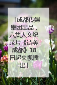 成都传媒集团出品，六集人文纪录片《诗美成都》18日起央视播出