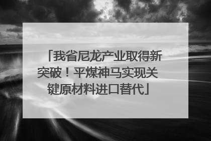 我省尼龙产业取得新突破！平煤神马实现关键原材料进口替代