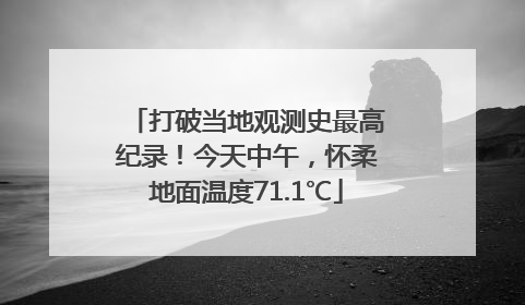 打破当地观测史最高纪录！今天中午，怀柔地面温度71.1℃