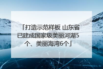 打造示范样板 山东省已建成国家级美丽河湖5个、美丽海湾6个