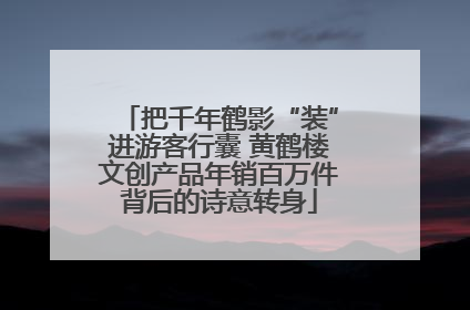 把千年鹤影“装”进游客行囊 黄鹤楼文创产品年销百万件背后的诗意转身