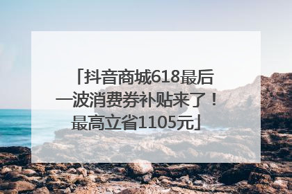 抖音商城618最后一波消费券补贴来了！最高立省1105元