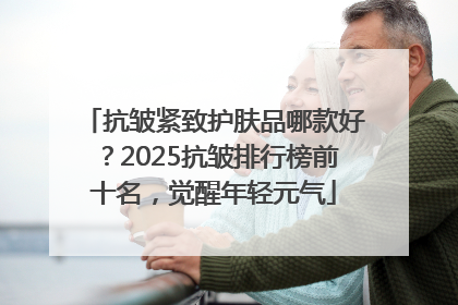 抗皱紧致护肤品哪款好？2025抗皱排行榜前十名，觉醒年轻元气
