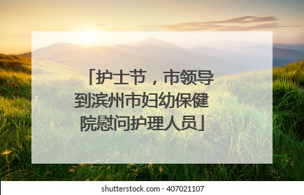 护士节，市领导到滨州市妇幼保健院慰问护理人员