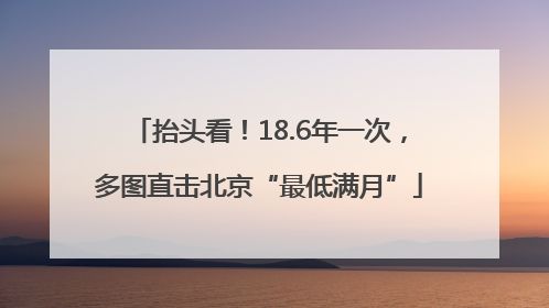抬头看！18.6年一次，多图直击北京“最低满月”