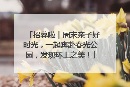招募啦｜周末亲子好时光，一起奔赴春光公园，发现环上之美！