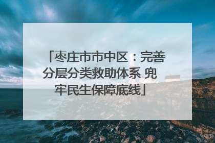 枣庄市市中区：完善分层分类救助体系 兜牢民生保障底线