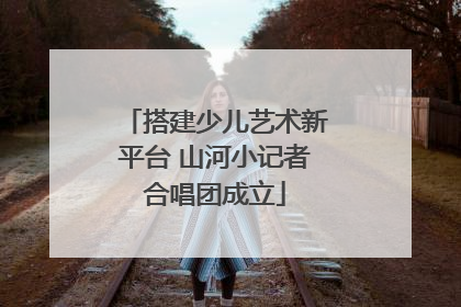 搭建少儿艺术新平台 山河小记者合唱团成立