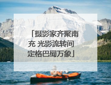 摄影家齐聚南充 光影流转间定格巴蜀万象