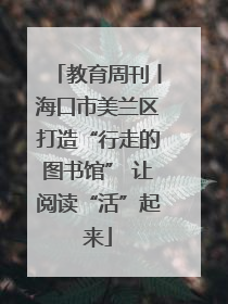 教育周刊丨海口市美兰区打造“行走的图书馆” 让阅读“活”起来