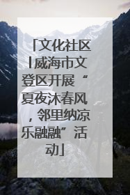 文化社区│威海市文登区开展“夏夜沐春风，邻里纳凉乐融融”活动