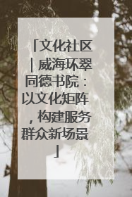 文化社区｜威海环翠同德书院：以文化矩阵，构建服务群众新场景