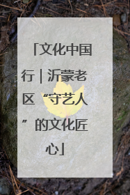 文化中国行｜沂蒙老区“守艺人”的文化匠心