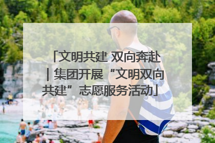文明共建 双向奔赴｜集团开展“文明双向共建”志愿服务活动