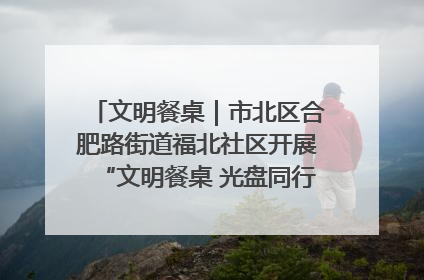 文明餐桌｜市北区合肥路街道福北社区开展“文明餐桌 光盘同行——小餐桌带动大文明”宣传活动