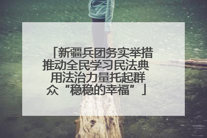 新疆兵团务实举措推动全民学习民法典 用法治力量托起群众“稳稳的幸福”