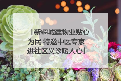 新疆城建物业贴心为民 特邀中医专家进社区义诊暖人心