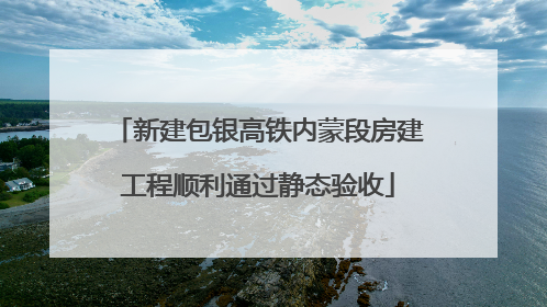 新建包银高铁内蒙段房建工程顺利通过静态验收