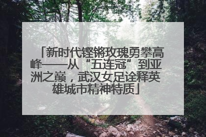 新时代铿锵玫瑰勇攀高峰——从“五连冠”到亚洲之巅，武汉女足诠释英雄城市精神特质