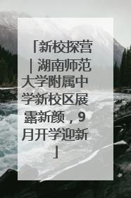 新校探营｜湖南师范大学附属中学新校区展露新颜，9月开学迎新