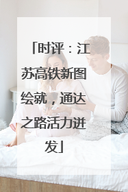 时评：江苏高铁新图绘就，通达之路活力迸发