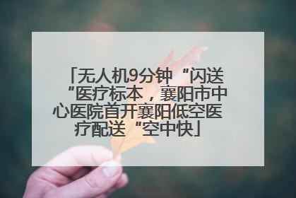 无人机9分钟“闪送“医疗标本，襄阳市中心医院首开襄阳低空医疗配送“空中快