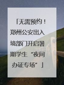 无需预约！郑州公安出入境部门开启暑期学生“夜间办证专场”