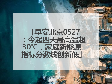 早安北京0527：今起四天最高温超30℃；家庭新能源指标分数线创新低