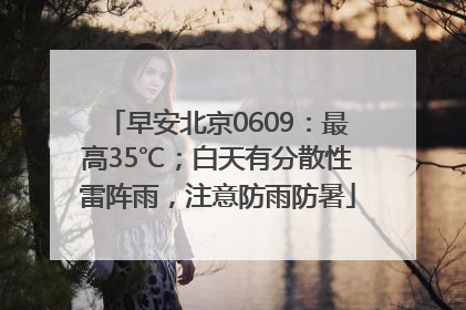 早安北京0609：最高35℃；白天有分散性雷阵雨，注意防雨防暑