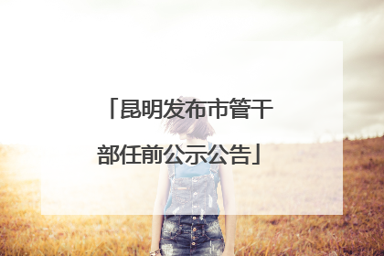 昆明发布市管干部任前公示公告