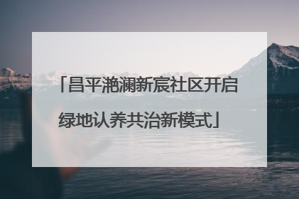 昌平滟澜新宸社区开启绿地认养共治新模式
