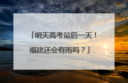 明天高考最后一天！福建还会有雨吗？