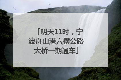明天11时，宁波舟山港六横公路大桥一期通车