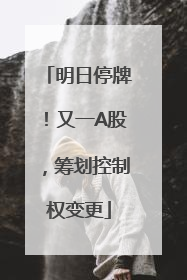 明日停牌！又一A股，筹划控制权变更