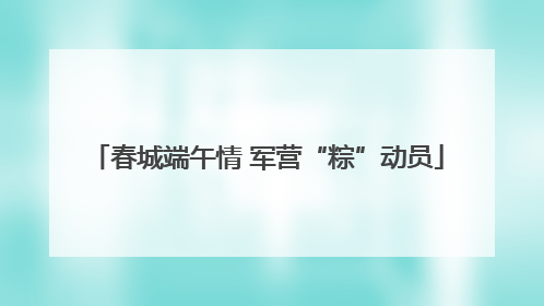 春城端午情 军营“粽”动员