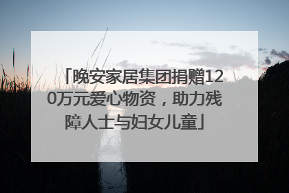 晚安家居集团捐赠120万元爱心物资，助力残障人士与妇女儿童